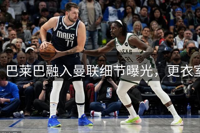 巴莱巴融入曼联细节曝光，更衣室内如博格巴！九月首秀可能性揭晓