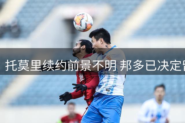 托莫里续约前景不明 邦多已决定留守米兰